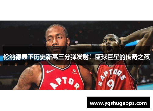 伦纳德轰下历史新高三分弹发射！篮球巨星的传奇之夜