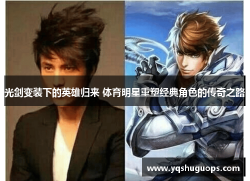 光剑变装下的英雄归来 体育明星重塑经典角色的传奇之路