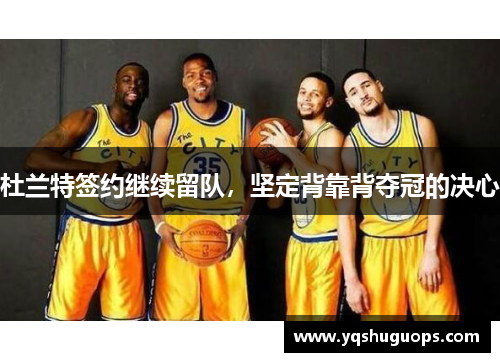 杜兰特签约继续留队，坚定背靠背夺冠的决心