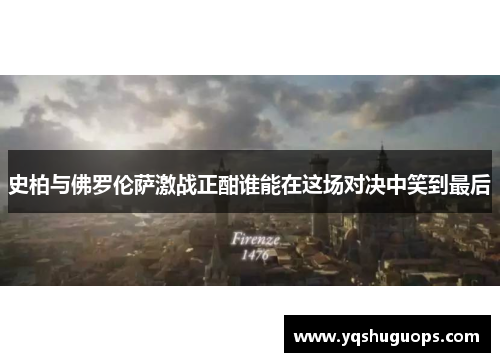史柏与佛罗伦萨激战正酣谁能在这场对决中笑到最后