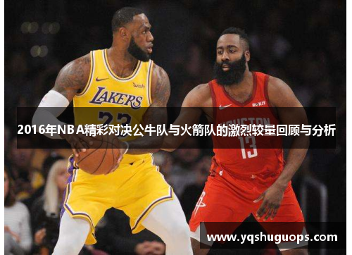 2016年NBA精彩对决公牛队与火箭队的激烈较量回顾与分析