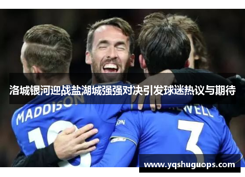 洛城银河迎战盐湖城强强对决引发球迷热议与期待