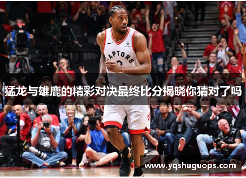 猛龙与雄鹿的精彩对决最终比分揭晓你猜对了吗