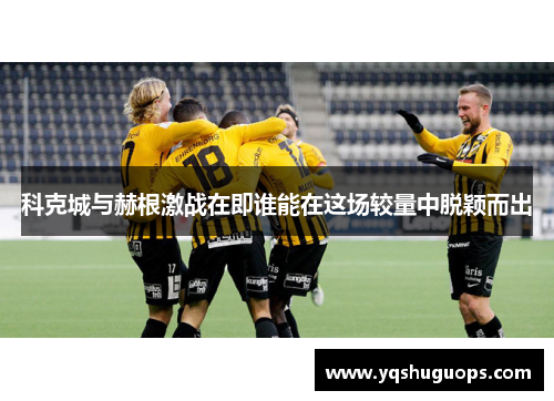 科克城与赫根激战在即谁能在这场较量中脱颖而出