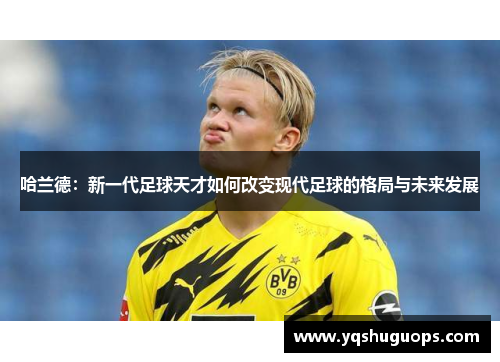哈兰德：新一代足球天才如何改变现代足球的格局与未来发展