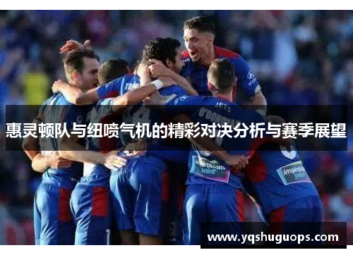 惠灵顿队与纽喷气机的精彩对决分析与赛季展望