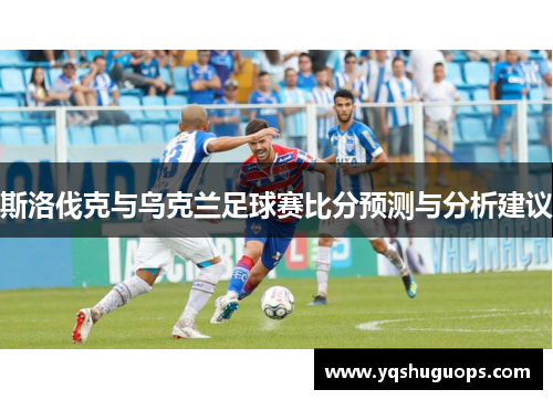 斯洛伐克与乌克兰足球赛比分预测与分析建议