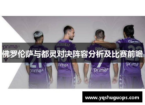 佛罗伦萨与都灵对决阵容分析及比赛前瞻