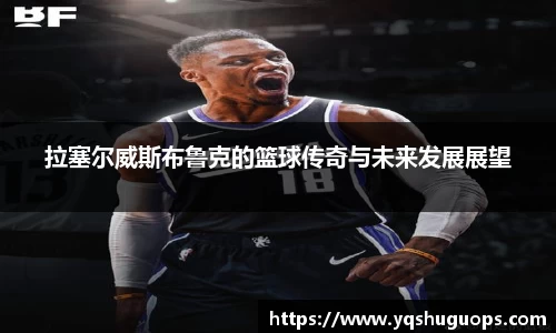 beats365拉塞尔威斯布鲁克的篮球传奇与未来发展展望